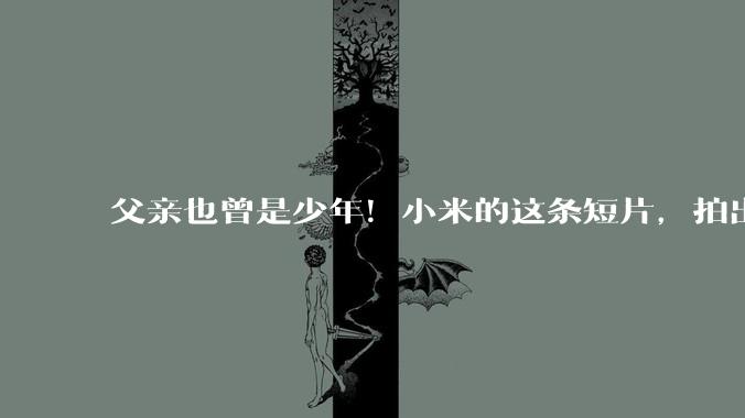 父亲也曾是少年！小米的这条短片，拍出了最真实的父子关系！_李尚国_儿子_广告